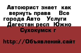 Автоюрист знает, как вернуть права. - Все города Авто » Услуги   . Дагестан респ.,Южно-Сухокумск г.